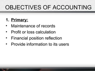 OBJECTIVES OF ACCOUNTING
1. Primary:
• Maintenance of records
• Profit or loss calculation
• Financial position reflection
• Provide information to its users
 