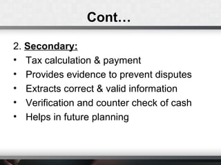 Cont…
2. Secondary:
• Tax calculation & payment
• Provides evidence to prevent disputes
• Extracts correct & valid information
• Verification and counter check of cash
• Helps in future planning
 