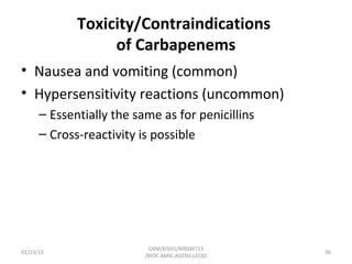 Toxicity/Contraindications
of Carbapenems
• Nausea and vomiting (common)
• Hypersensitivity reactions (uncommon)
– Essentially the same as for penicillins
– Cross-reactivity is possible
01/23/15 36
GKM/KISIIU/MBSM713
/BIOC.AMIC.AGENS.LEC02
 