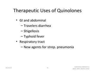 Therapeutic Uses of Quinolones
• GI and abdominal
– Travelers diarrhea
– Shigellosis
– Typhoid fever
• Respiratory tract
– New agents for strep. pneumonia
01/23/15 76
GKM/KISIIU/MBSM713
/BIOC.AMIC.AGENS.LEC02
 