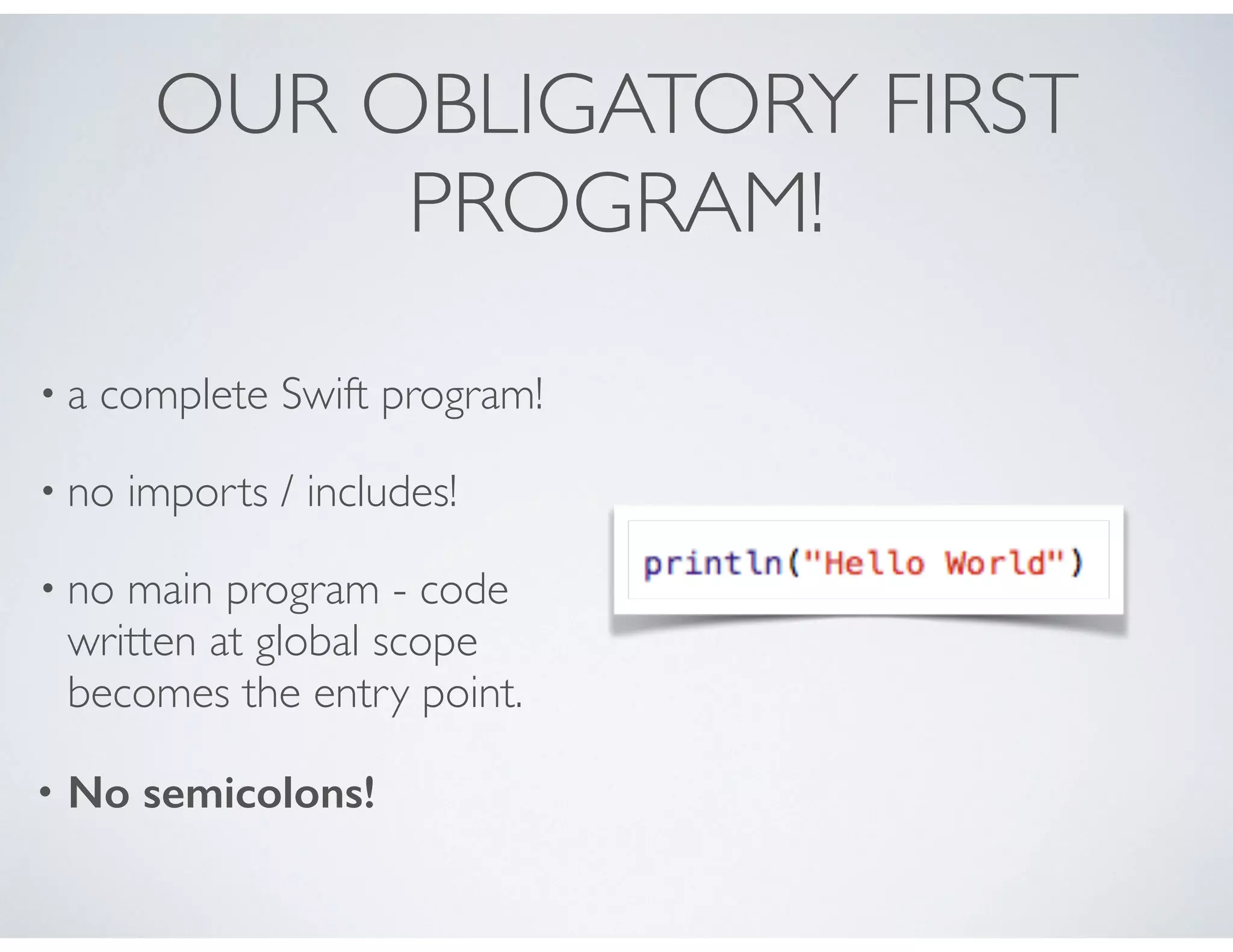 OUR OBLIGATORY FIRST
PROGRAM!
• a complete Swift program!
• no imports / includes!
• no main program - code
written at global scope
becomes the entry point.
• No semicolons!
 