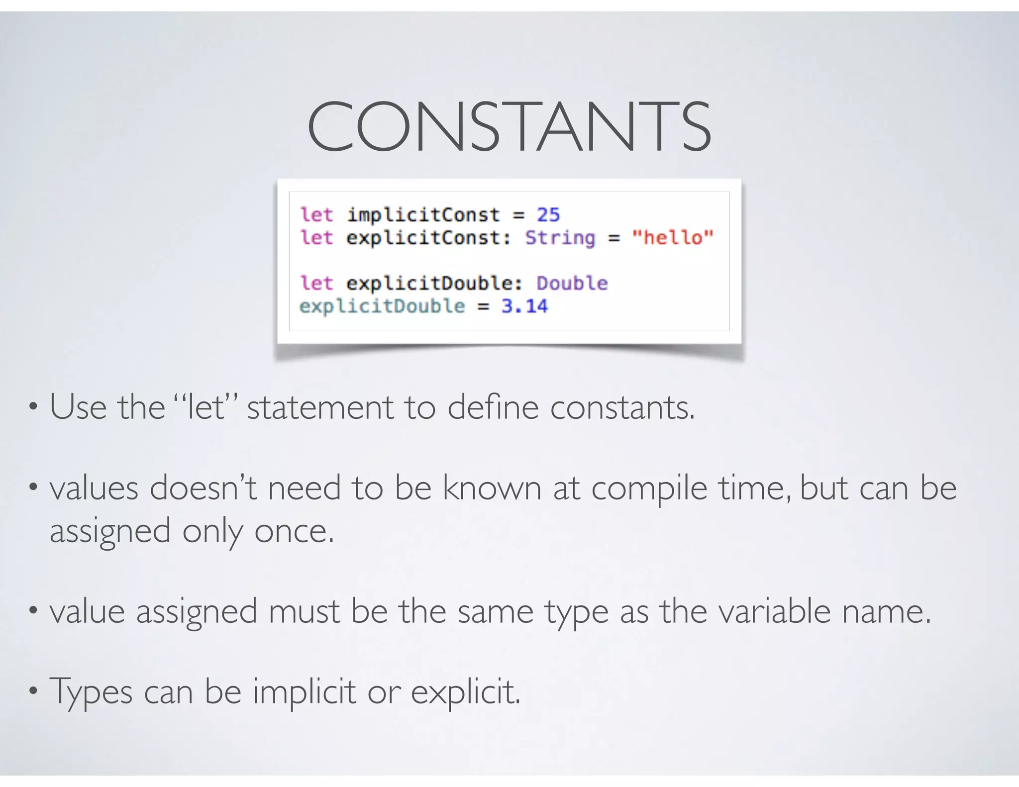 CONSTANTS
• Use the “let” statement to deﬁne constants.
• values doesn’t need to be known at compile time, but can be
assigned only once.
• value assigned must be the same type as the variable name.
• Types can be implicit or explicit.
 