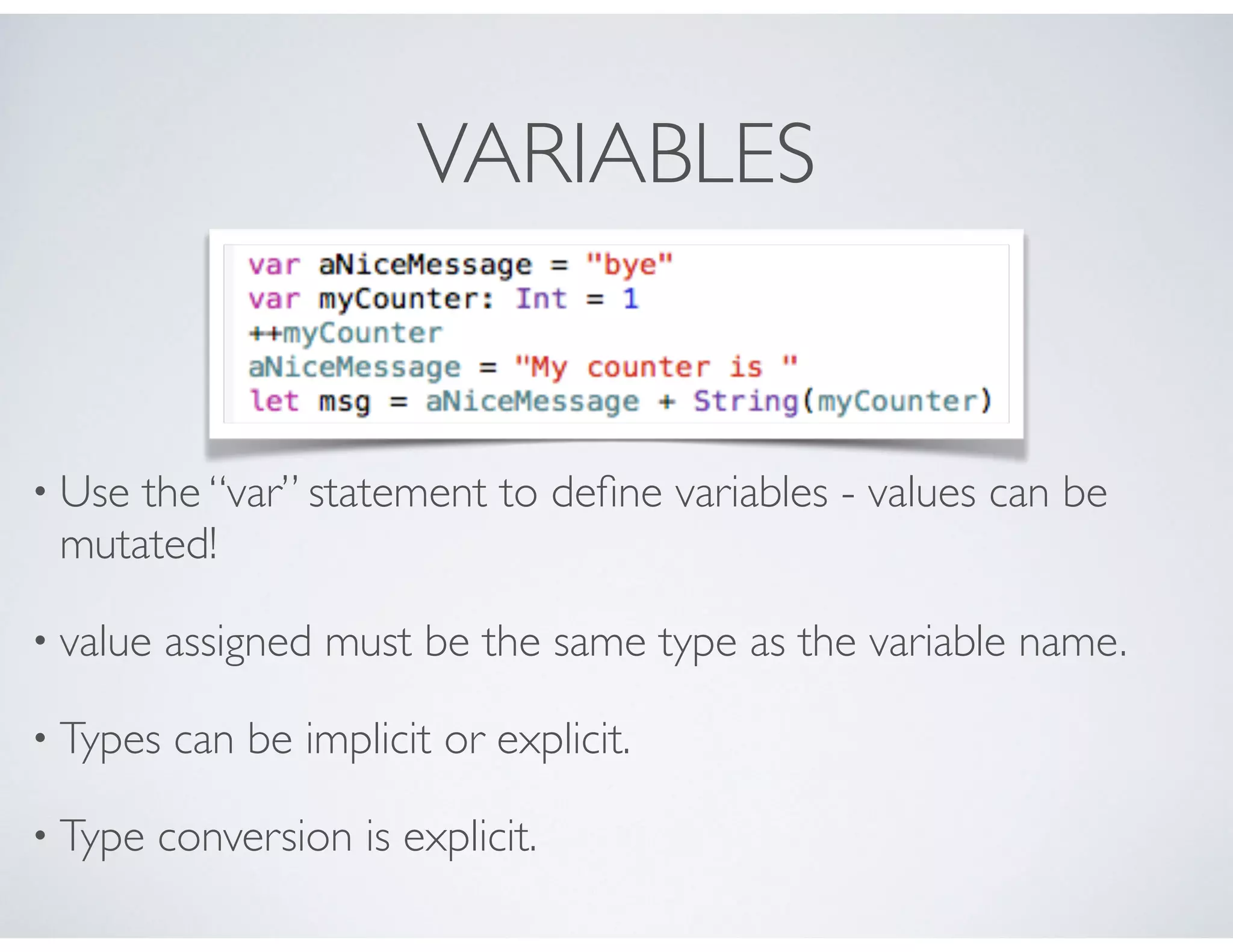 VARIABLES
• Use the “var” statement to deﬁne variables - values can be
mutated!
• value assigned must be the same type as the variable name.
• Types can be implicit or explicit.
• Type conversion is explicit.
 