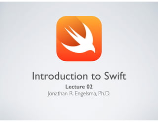 Introduction to Swift
Lecture 02
Jonathan R. Engelsma, Ph.D.
 