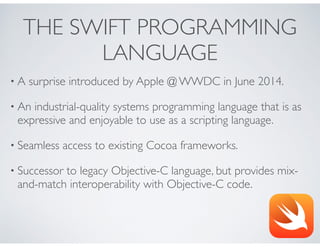 THE SWIFT PROGRAMMING
LANGUAGE
• A surprise introduced by Apple @ WWDC in June 2014.
• An industrial-quality systems progr...