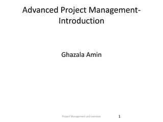 Project Management and overview 1
Advanced Project Management-
Introduction
Ghazala Amin
 