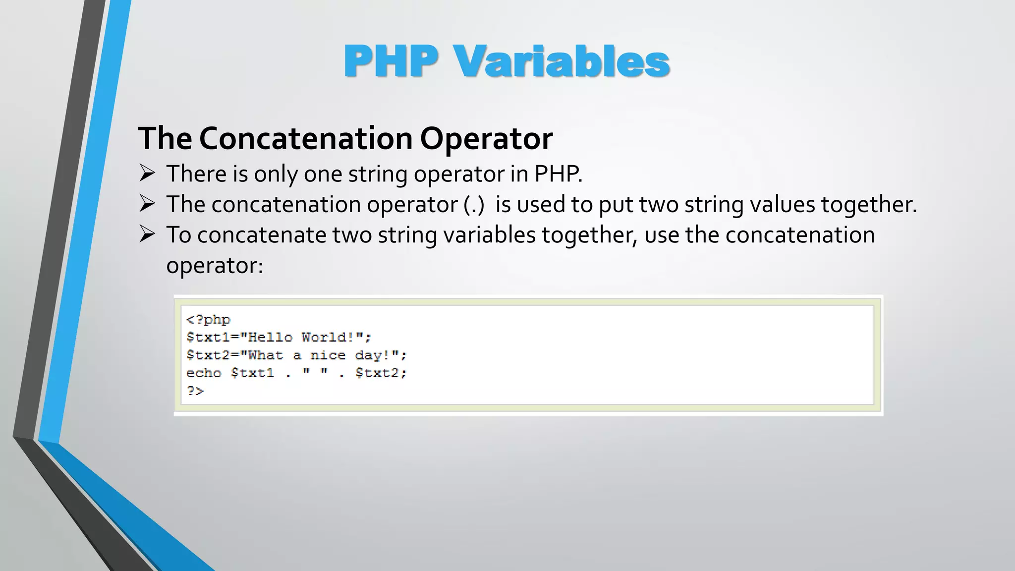 PHP Variables The Concatenation Operator  There is only one string operator in PHP.  The concatenation operator (.) is used to put two string values together.  To concatenate two string variables together, use the concatenation operator: 