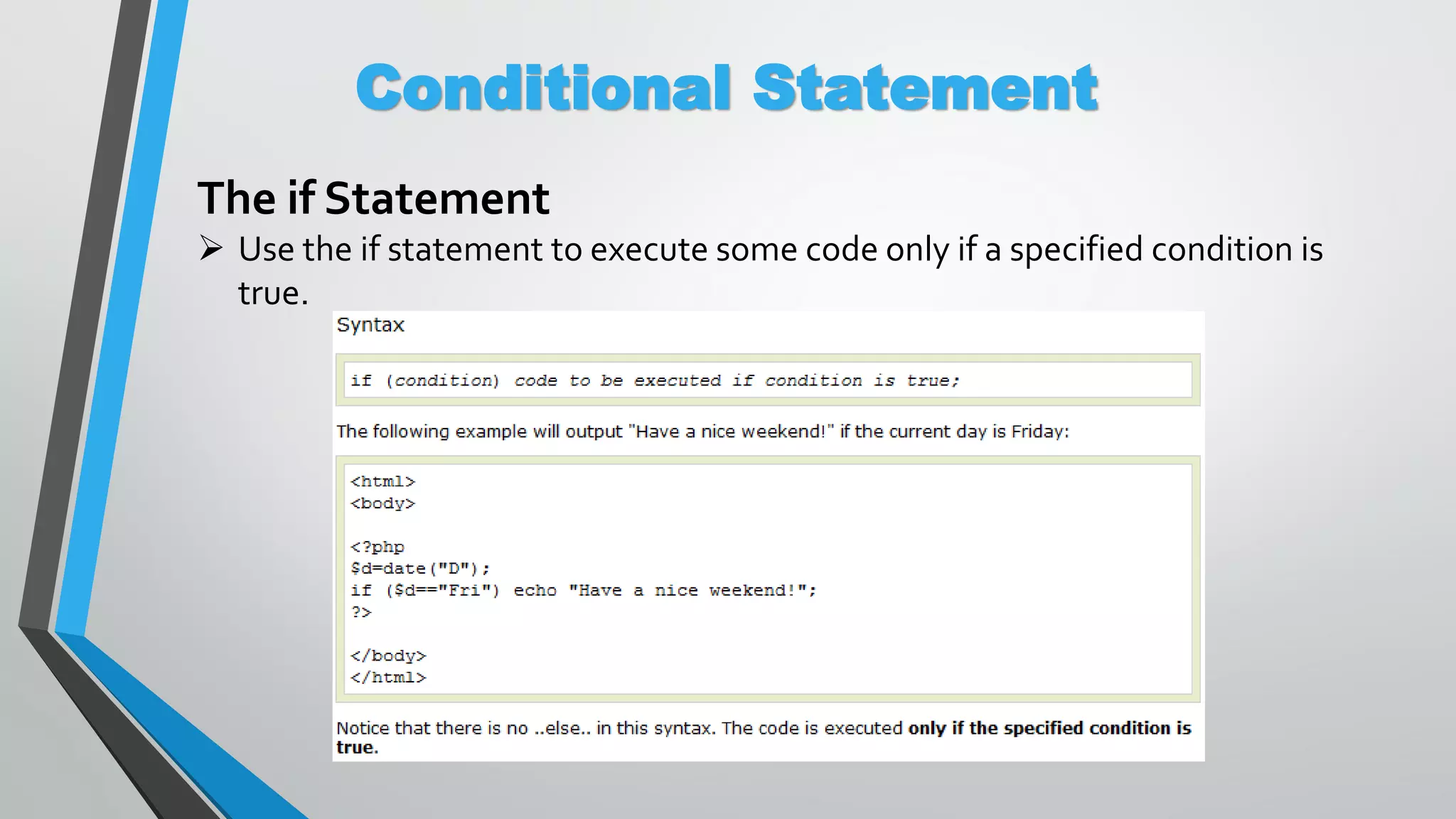 Conditional Statement The if Statement  Use the if statement to execute some code only if a specified condition is true. 