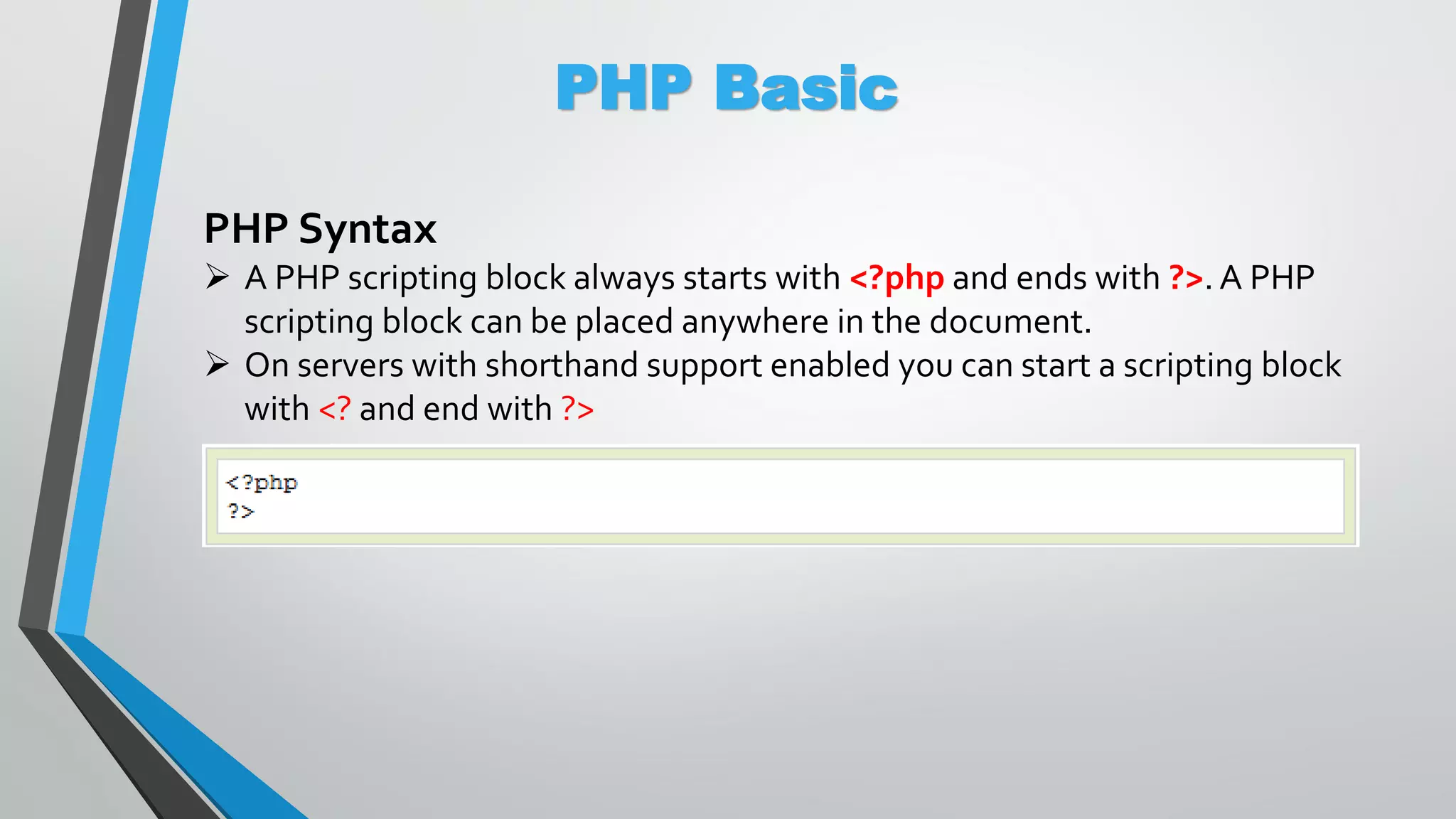 PHP Basic PHP Syntax  A PHP scripting block always starts with <?php and ends with ?>. A PHP scripting block can be placed anywhere in the document.  On servers with shorthand support enabled you can start a scripting block with <? and end with ?> 