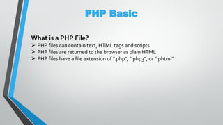 PHP Basic
What is a PHP File?
 PHP files can contain text, HTML tags and scripts
 PHP files are returned to the browser as plain HTML
 PHP files have a file extension of ".php", ".php3", or ".phtml"
 