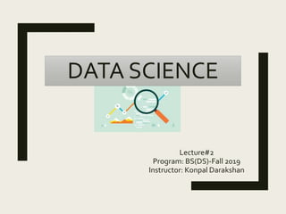 Lecture#2
Program: BS(DS)-Fall 2019
Instructor: Konpal Darakshan
DATA SCIENCE
 