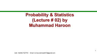 Probability & Statistics
(Lecture # 02) by
Muhammad Haroon
1
Cell: +92300-7327761 Email: mr.harunahmad2014@gmail.com
 