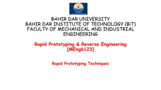 BAHIR DAR UNIVERSITY
BAHIR DAR INSTITUTE OF TECHNOLOGY (BiT)
FACULTY OF MECHANICAL AND INDUSTRIAL
ENGINEERING
Rapid Prototyping & Reverse Engineering
[MEng6123]
Rapid Prototyping Techniques
 