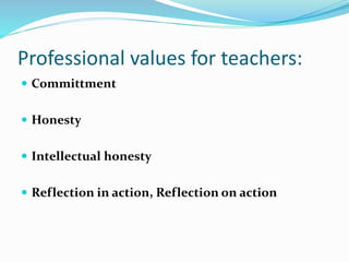 Professional values for teachers:
 Committment
 Honesty
 Intellectual honesty
 Reflection in action, Reflection on action
 
