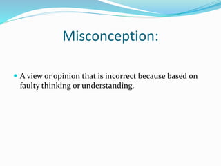Misconception:
 A view or opinion that is incorrect because based on
faulty thinking or understanding.
 