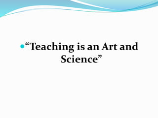 “Teaching is an Art and
Science”
 