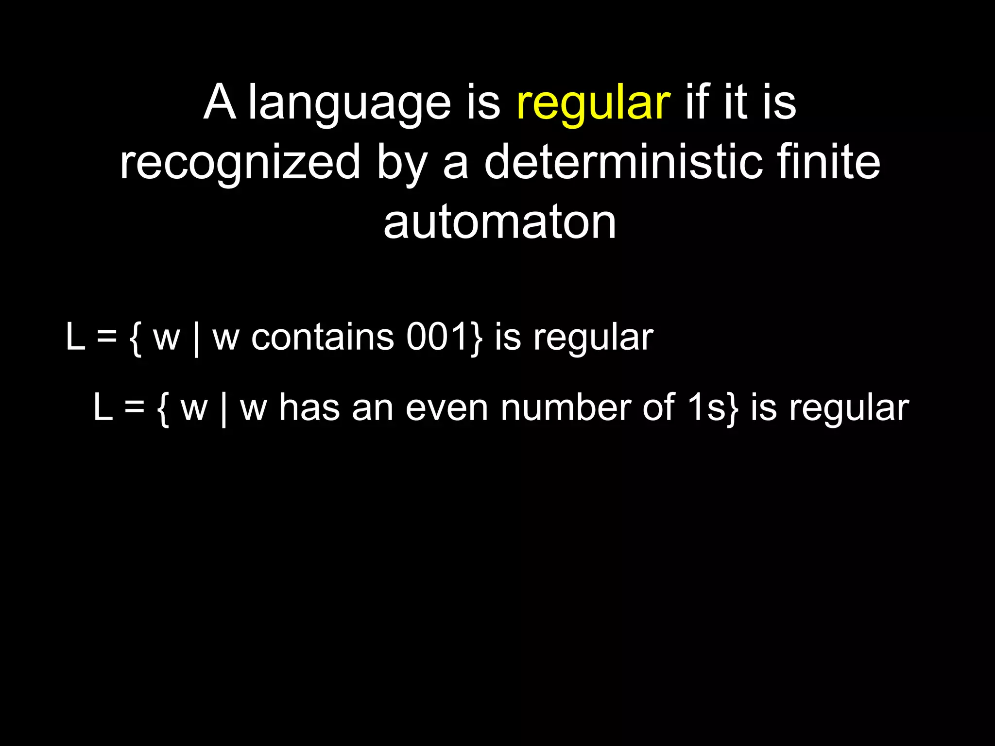 Steven Rudich:
www.cs.cmu.edu/~rudich
A language is regular if it is
recognized by a deterministic finite
automaton
L = { w | w contains 001} is regular
L = { w | w has an even number of 1s} is regular
 