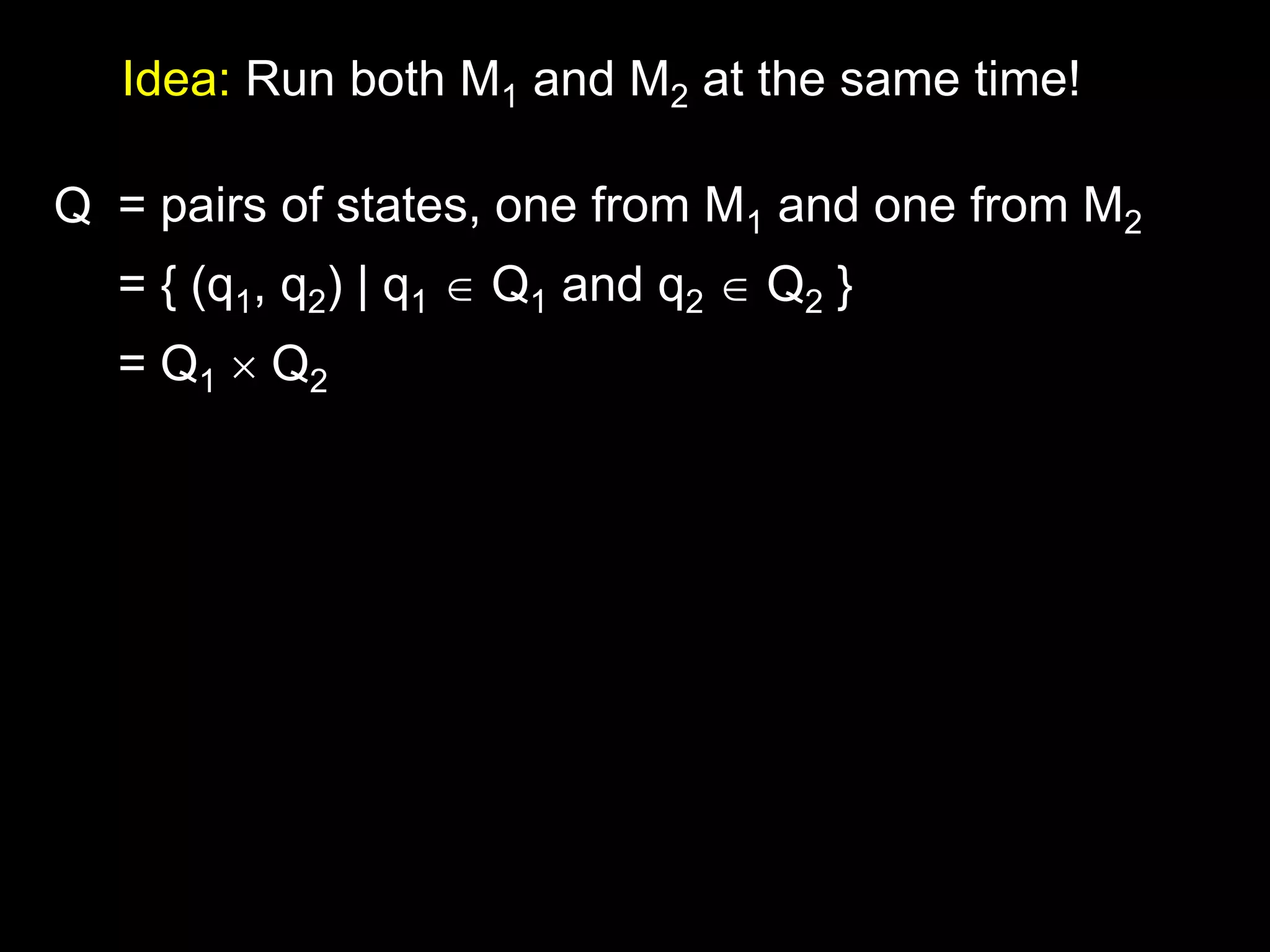 Steven Rudich:
www.cs.cmu.edu/~rudich
Idea: Run both M1 and M2 at the same time!
Q = pairs of states, one from M1 and one from M2
= { (q1, q2) | q1  Q1 and q2  Q2 }
= Q1  Q2
 