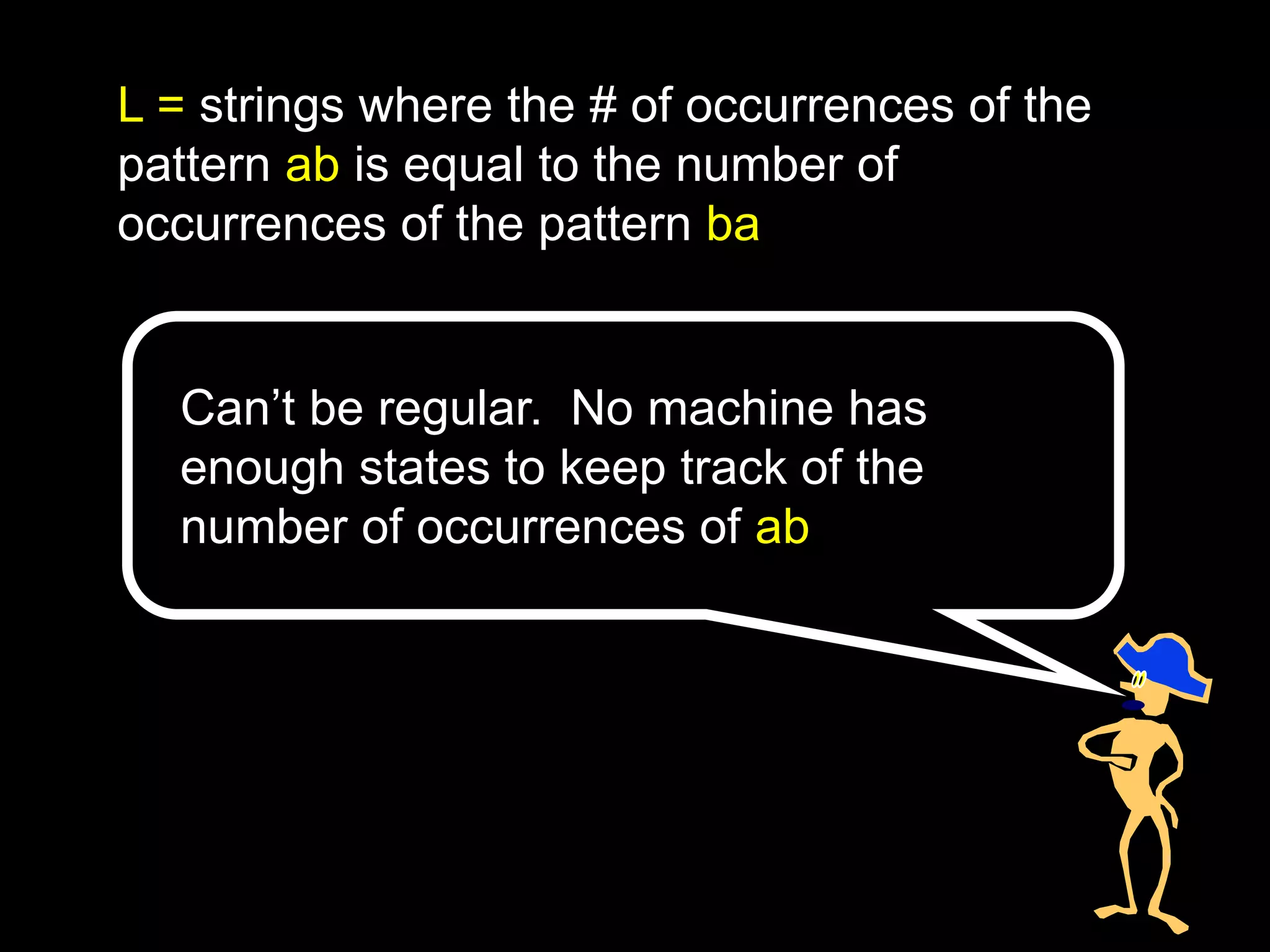 L = strings where the # of occurrences of the
pattern ab is equal to the number of
occurrences of the pattern ba
Can’t be regular. No machine has
enough states to keep track of the
number of occurrences of ab
 