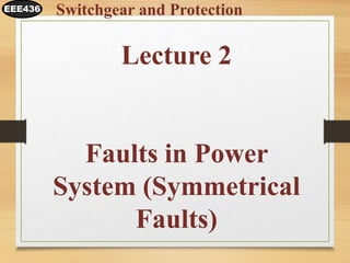 Lecture 2
Faults in Power
System (Symmetrical
Faults)
EEE436 Switchgear and Protection
 