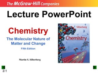 Copyright ©The McGraw-Hill Companies, Inc. Permission required for reproduction or display.
2-1
Lecture PowerPoint
Chemistry
The Molecular Nature of
Matter and Change
Fifth Edition
Martin S. Silberberg
 