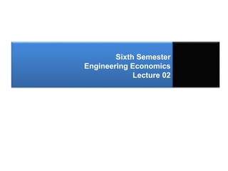 Sixth Semester
Engineering Economics
Lecture 02
 