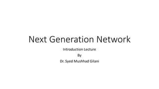 Next Generation Network
Introduction Lecture
By
Dr. Syed Mushhad Gilani
 