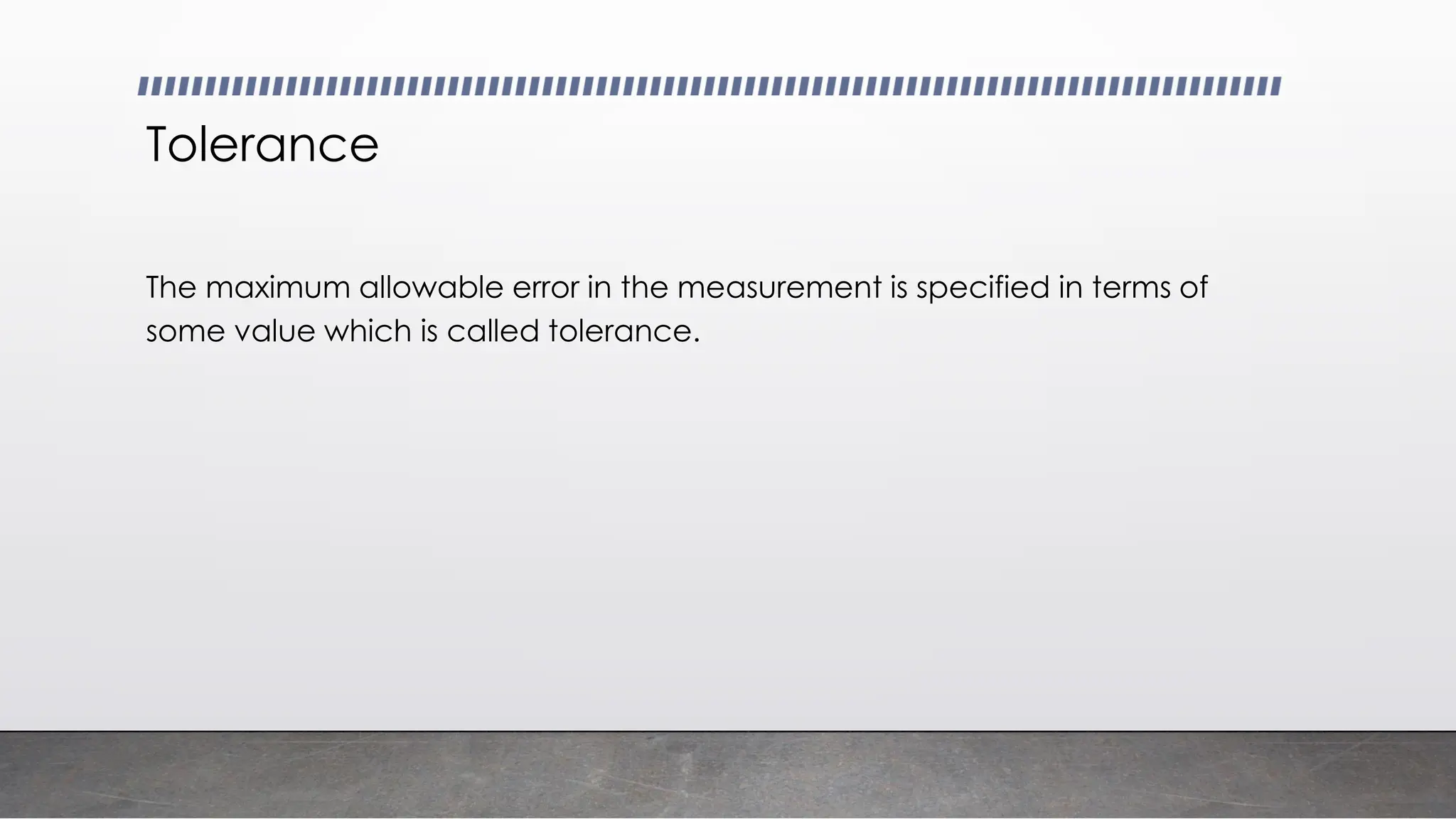 Tolerance
The maximum allowable error in the measurement is specified in terms of
some value which is called tolerance.
 