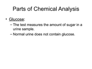 Parts of Chemical Analysis
• Glucose:
– The test measures the amount of sugar in a
urine sample.
– Normal urine does not contain glucose.
 