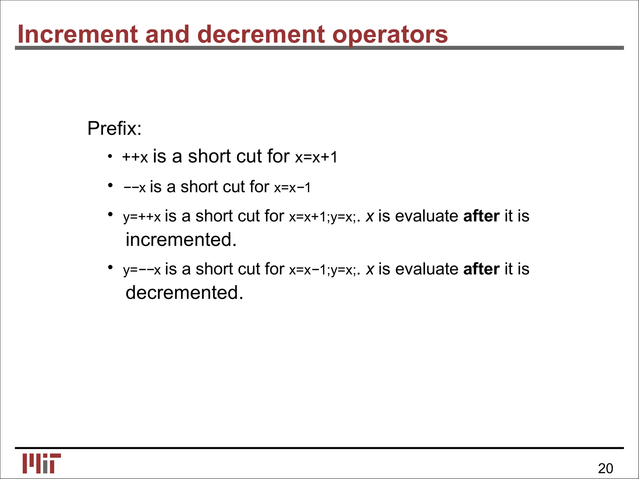 Increment and decrement operators
Preﬁx:
• ++x is a short cut for x=x+1
• −−x is a short cut for x=x−1
• y=++x is a short cut for x=x+1;y=x;. x is evaluate after it is
incremented.
• y=−−x is a short cut for x=x−1;y=x;. x is evaluate after it is
decremented.
20
 