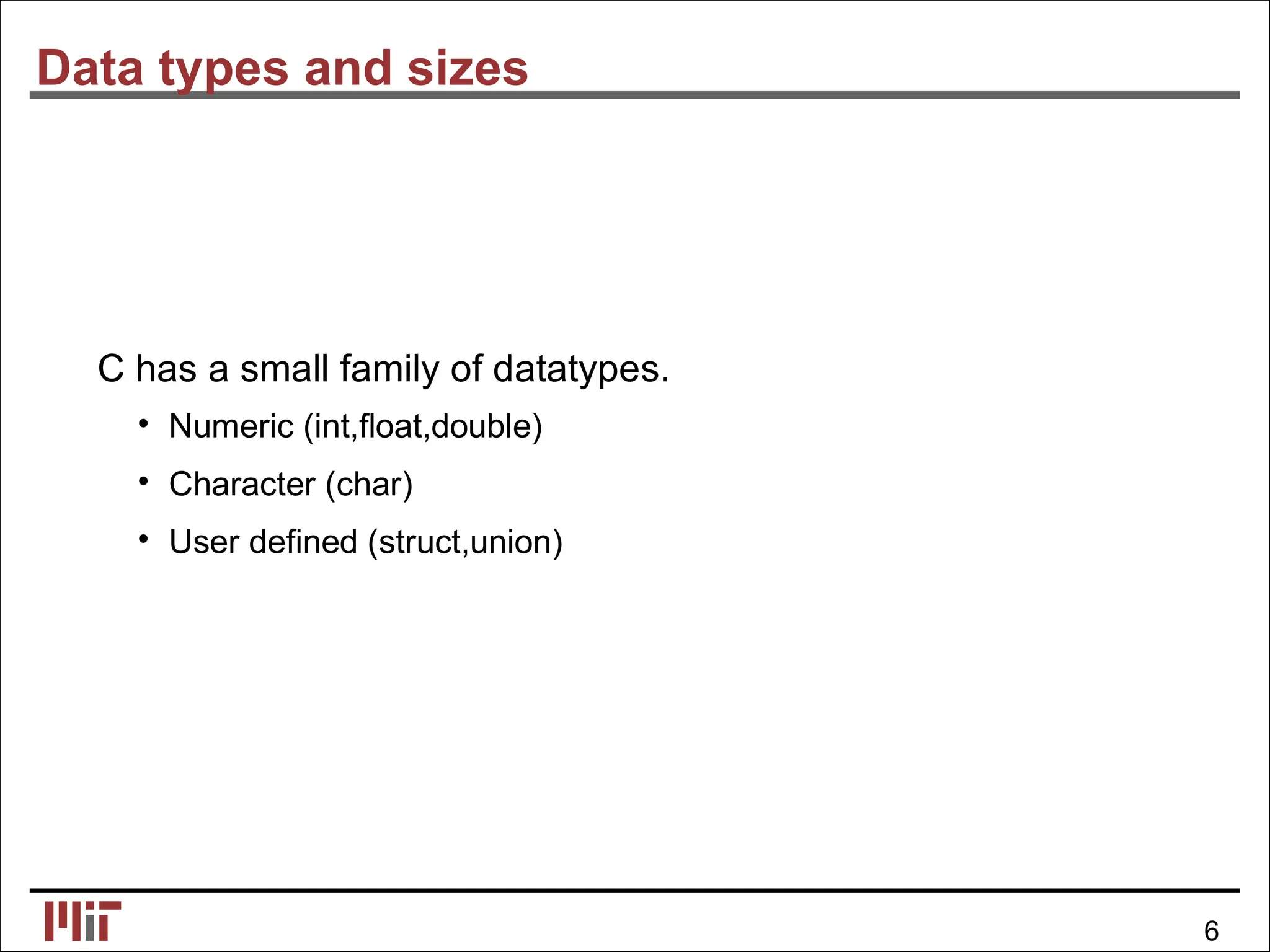 Data types and sizes
C has a small family of datatypes.
• Numeric (int,ﬂoat,double)
• Character (char)
• User deﬁned (struct,union)
6
 