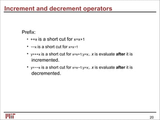 Increment and decrement operators
Preﬁx:
• ++x is a short cut for x=x+1
• −−x is a short cut for x=x−1
• y=++x is a short cut for x=x+1;y=x;. x is evaluate after it is
incremented.
• y=−−x is a short cut for x=x−1;y=x;. x is evaluate after it is
decremented.
20
 
