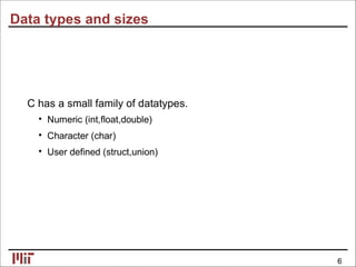 Data types and sizes
C has a small family of datatypes.
• Numeric (int,ﬂoat,double)
• Character (char)
• User deﬁned (struct,union)
6
 