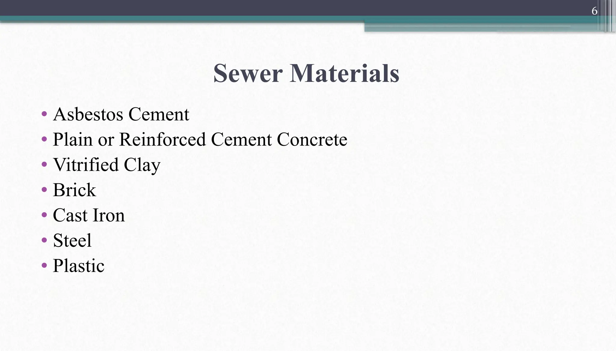 6
• Asbestos Cement
• Plain or Reinforced Cement Concrete
• Vitrified Clay
• Brick
• Cast Iron
• Steel
• Plastic
Sewer Materials
 
