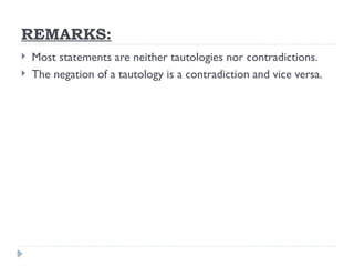 REMARKS:
 Most statements are neither tautologies nor contradictions.
 The negation of a tautology is a contradiction and vice versa.
 