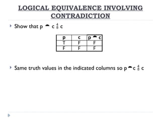 LOGICAL EQUIVALENCE INVOLVING
CONTRADICTION
 Show that p  c  c
 Same truth values in the indicated columns so pc  c
p c p  c
T F F
F F F
 