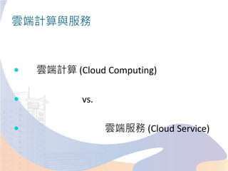 雲端計算與服務
 雲端計算 (Cloud Computing)
 vs.
 雲端服務 (Cloud Service)
 
