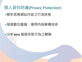 個人資料防護(Privacy Protection)
解析惡意網站內容之行為狀態
發展數位鑑識，應用內容解構技術
分析Web 服務存取行為之關聯
 