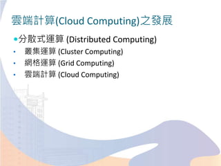 雲端計算(Cloud Computing)之發展
分散式運算 (Distributed Computing)
• 叢集運算 (Cluster Computing)
• 網格運算 (Grid Computing)
• 雲端計算 (Cloud Computing)
 
