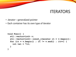 ITERATORS
• iterator – generalized pointer
• Each container has its own type of iterator
void Func() {
stl::vector<int> v;...