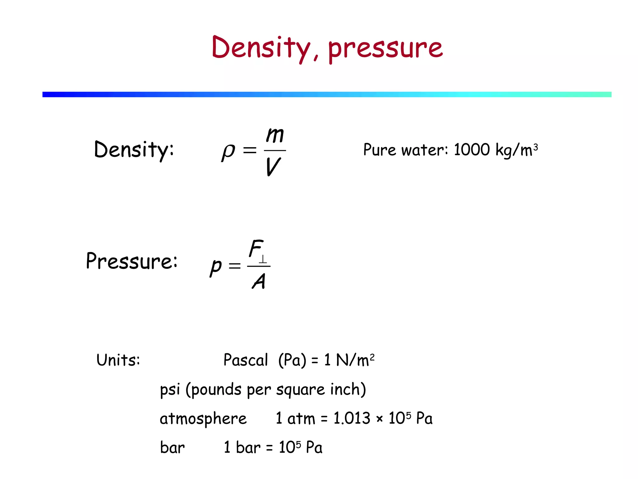 Density, pressure
Density:

Pressure:

Units:

m
ρ=
V

Pure water: 1000 kg/m3

F⊥
p=
A
Pascal (Pa) = 1 N/m2

psi (pounds per square inch)
atmosphere
bar

1 atm = 1.013 × 10 5 Pa

1 bar = 105 Pa

 