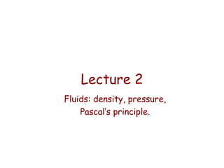 Lecture 2
Fluids: density, pressure,
Pascal’s principle.

 