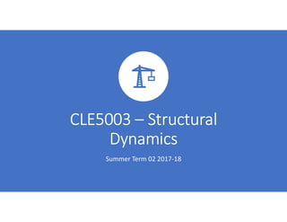 CLE5003 – Structural
Dynamics
Summer Term 02 2017-18
 