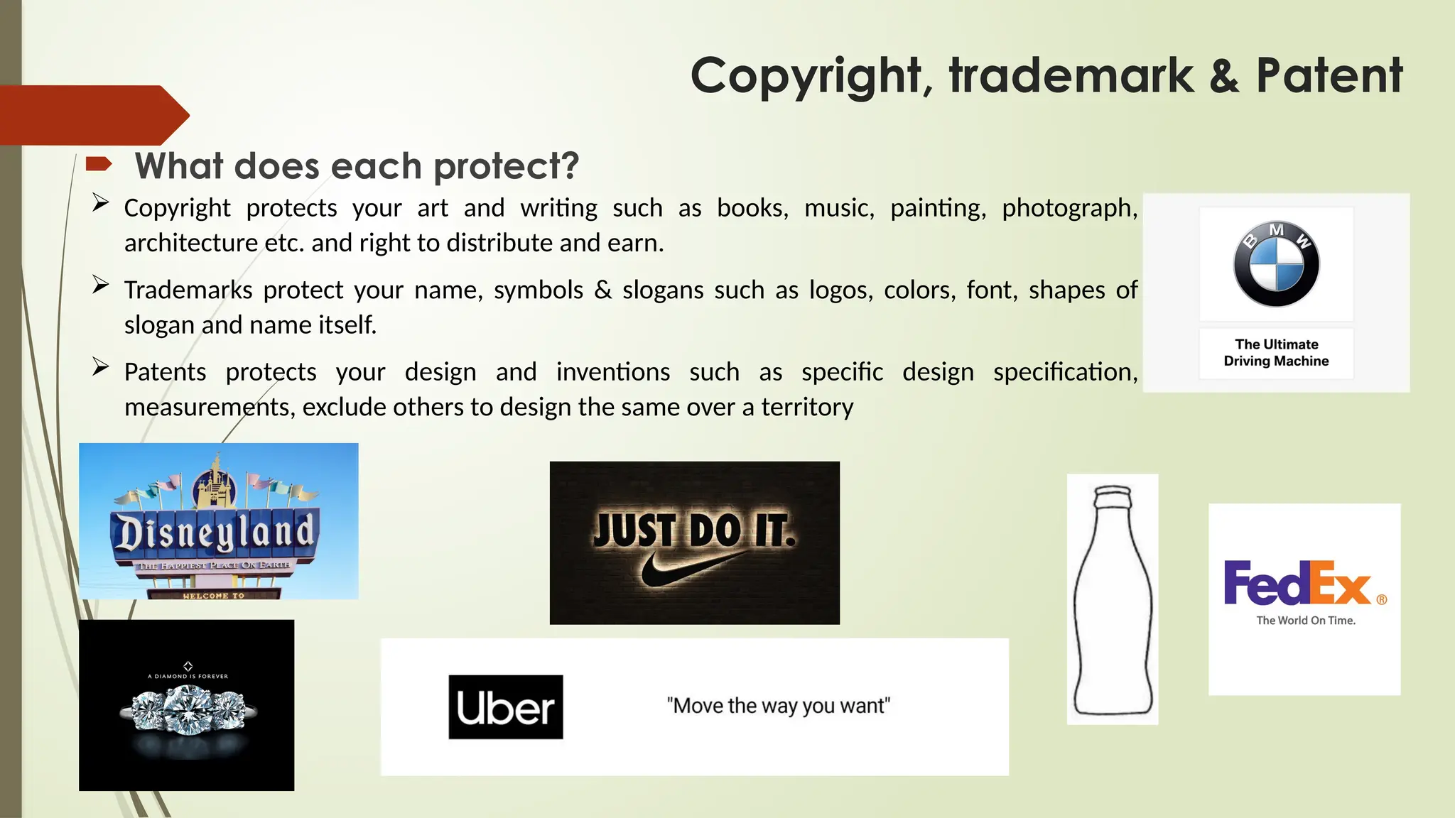 Copyright, trademark & Patent
 What does each protect?
 Copyright protects your art and writing such as books, music, painting, photograph,
architecture etc. and right to distribute and earn.
 Trademarks protect your name, symbols & slogans such as logos, colors, font, shapes of
slogan and name itself.
 Patents protects your design and inventions such as specific design specification,
measurements, exclude others to design the same over a territory
 