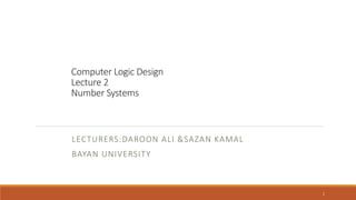 1
Computer Logic Design
Lecture 2
Number Systems
LECTURERS:DAROON ALI &SAZAN KAMAL
BAYAN UNIVERSITY
 