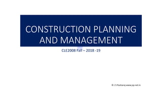 © J S Packiaraj www.jsp.net.in
CONSTRUCTION PLANNING
AND MANAGEMENT
CLE2008 Fall – 2018 -19
 