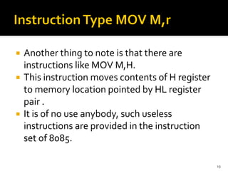  Another thing to note is that there are
instructions like MOV M,H.
 This instruction moves contents of H register
to memory location pointed by HL register
pair .
 It is of no use anybody, such useless
instructions are provided in the instruction
set of 8085.
19
 