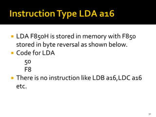  LDA F850H is stored in memory with F850
stored in byte reversal as shown below.
 Code for LDA
50
F8
 There is no instruction like LDB a16,LDC a16
etc.
30
 