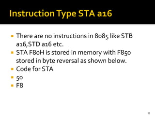  There are no instructions in 8085 like STB
a16,STD a16 etc.
 STA F80H is stored in memory with F850
stored in byte reversal as shown below.
 Code for STA
 50
 F8
33
 