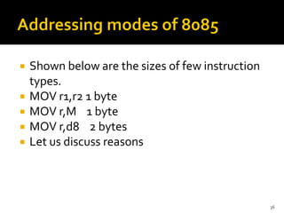  Shown below are the sizes of few instruction
types.
 MOV r1,r2 1 byte
 MOV r,M 1 byte
 MOV r,d8 2 bytes
 Let us discuss reasons
36
 